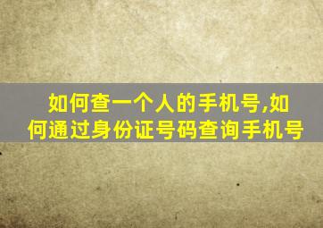 如何查一个人的手机号,如何通过身份证号码查询手机号