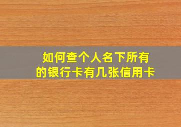 如何查个人名下所有的银行卡有几张信用卡