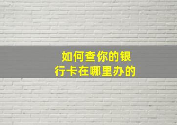 如何查你的银行卡在哪里办的