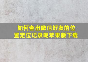 如何查出微信好友的位置定位记录呢苹果版下载