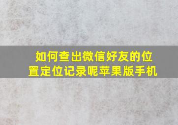 如何查出微信好友的位置定位记录呢苹果版手机