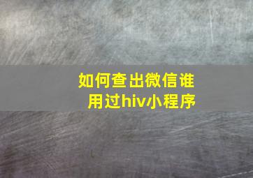 如何查出微信谁用过hiv小程序