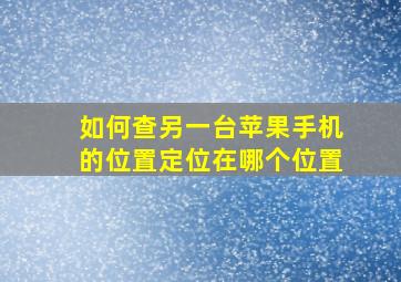 如何查另一台苹果手机的位置定位在哪个位置