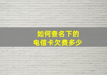 如何查名下的电信卡欠费多少