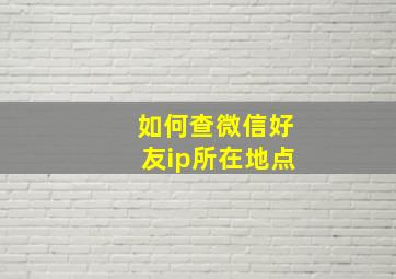 如何查微信好友ip所在地点