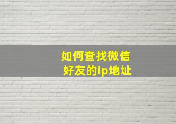 如何查找微信好友的ip地址