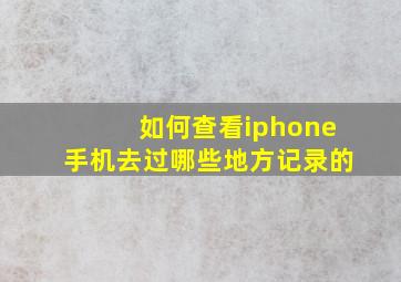 如何查看iphone手机去过哪些地方记录的