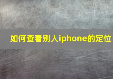 如何查看别人iphone的定位