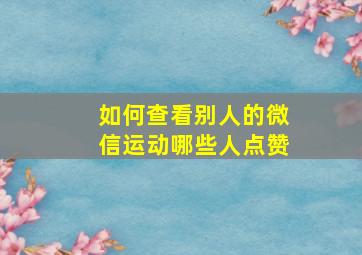 如何查看别人的微信运动哪些人点赞