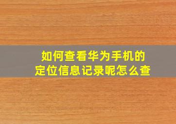 如何查看华为手机的定位信息记录呢怎么查