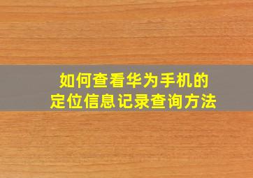 如何查看华为手机的定位信息记录查询方法