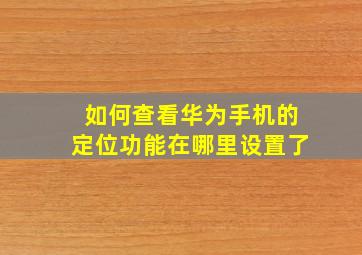 如何查看华为手机的定位功能在哪里设置了