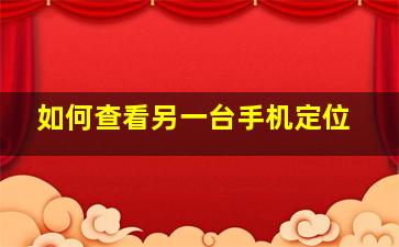 如何查看另一台手机定位