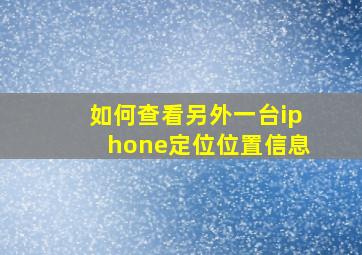 如何查看另外一台iphone定位位置信息