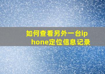 如何查看另外一台iphone定位信息记录