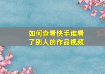 如何查看快手谁看了别人的作品视频