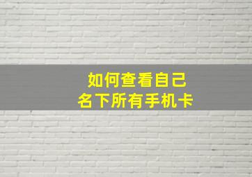 如何查看自己名下所有手机卡