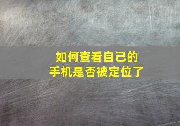 如何查看自己的手机是否被定位了