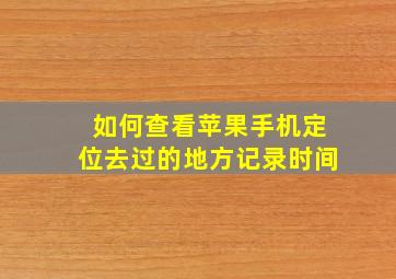 如何查看苹果手机定位去过的地方记录时间