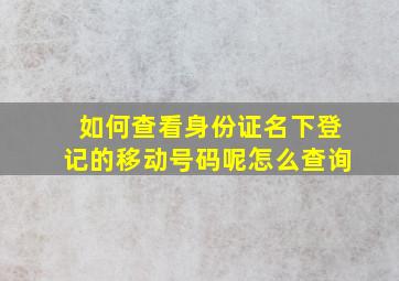 如何查看身份证名下登记的移动号码呢怎么查询