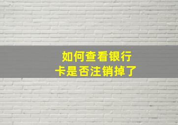 如何查看银行卡是否注销掉了