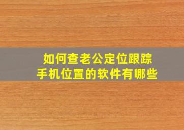 如何查老公定位跟踪手机位置的软件有哪些