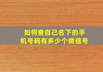 如何查自己名下的手机号码有多少个微信号