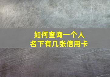 如何查询一个人名下有几张信用卡