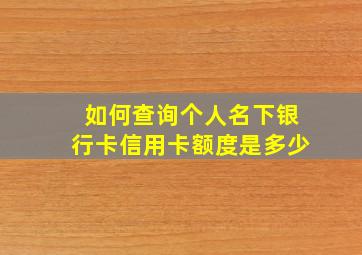 如何查询个人名下银行卡信用卡额度是多少