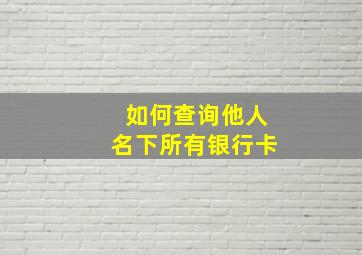 如何查询他人名下所有银行卡