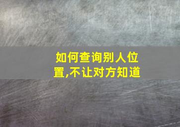 如何查询别人位置,不让对方知道