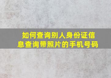 如何查询别人身份证信息查询带照片的手机号码