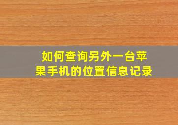 如何查询另外一台苹果手机的位置信息记录