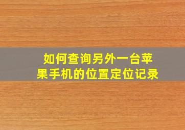 如何查询另外一台苹果手机的位置定位记录