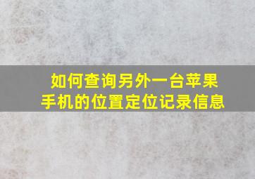 如何查询另外一台苹果手机的位置定位记录信息