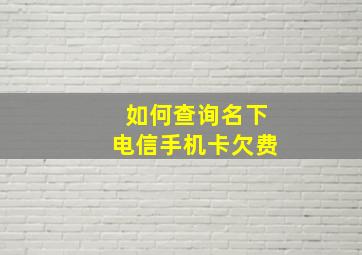 如何查询名下电信手机卡欠费