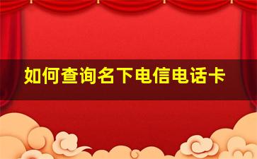 如何查询名下电信电话卡