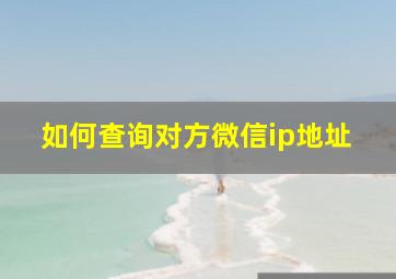 如何查询对方微信ip地址