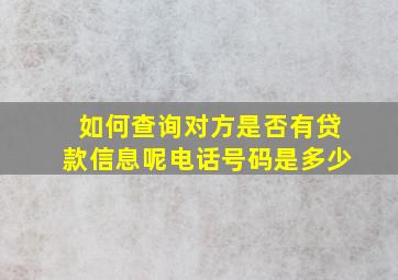 如何查询对方是否有贷款信息呢电话号码是多少