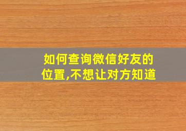 如何查询微信好友的位置,不想让对方知道