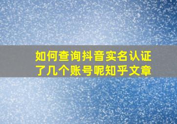 如何查询抖音实名认证了几个账号呢知乎文章