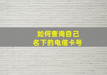 如何查询自己名下的电信卡号