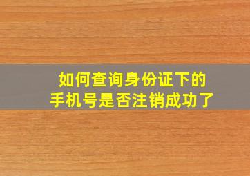 如何查询身份证下的手机号是否注销成功了