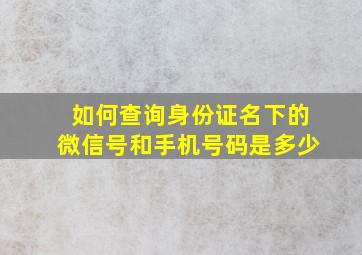 如何查询身份证名下的微信号和手机号码是多少