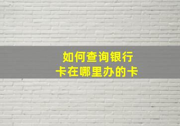 如何查询银行卡在哪里办的卡