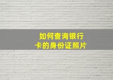 如何查询银行卡的身份证照片