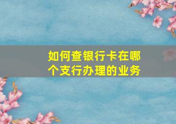 如何查银行卡在哪个支行办理的业务