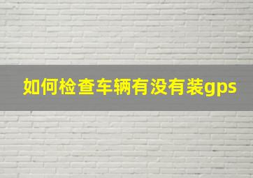 如何检查车辆有没有装gps