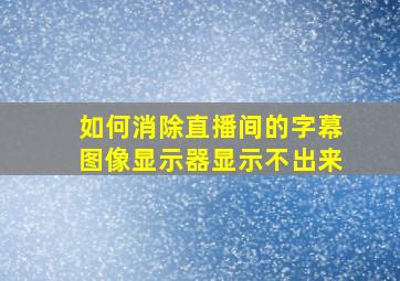 如何消除直播间的字幕图像显示器显示不出来