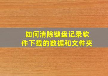 如何清除键盘记录软件下载的数据和文件夹